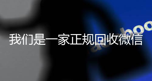 我们是一家正规回收微信24小时收微信靠谱回收号的平台（我们是一家正规回收微信号的平台吗）